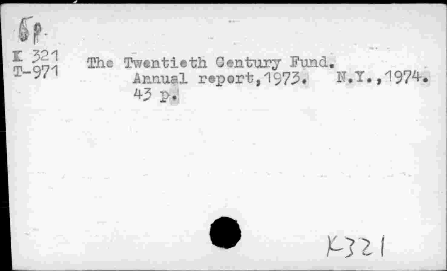 ﻿r 521 T-971
The Twentieth Century Fund.
Annual rep ort,1973•	N.Y. , "1974
43 p.;